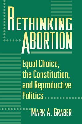 Rethinking Abortion: Equal Choice, the Constitution, and Reproductive Politics by Mark Graber