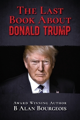 The Last Book About Donald Trump by B. Alan Bourgeois