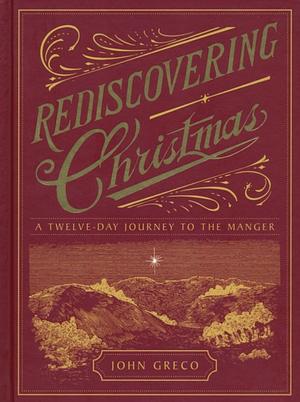 Rediscovering Christmas: A Twelve-Day Journey to the Manger by John Greco