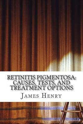 Retinitis Pigmentosa: Causes, Tests, and Treatment Options by James Henry