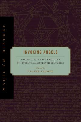 Invoking Angels: Theurgic Ideas and Practices, Thirteenth to Sixteenth Centuries by 