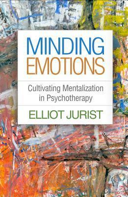 Minding Emotions: Cultivating Mentalization in Psychotherapy by Elliot L. Jurist