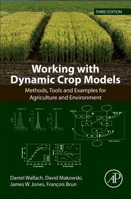 Working with Dynamic Crop Models: Methods, Tools and Examples for Agriculture and Environment by David Makowski, James W. Jones, Daniel Wallach