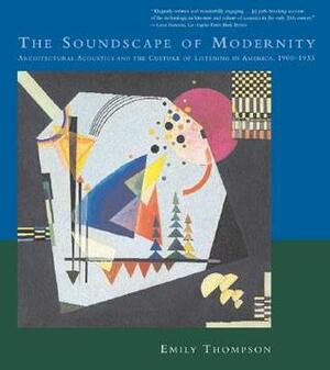 The Soundscape of Modernity: Architectural Acoustics and the Culture of Listening in America, 1900-1933 by Emily Thompson