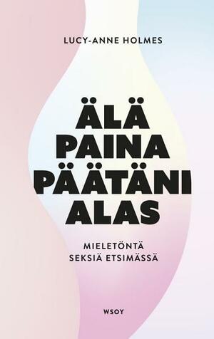 Älä paina päätäni alas - mieletöntä seksiä etsimässä by Lucy-Ann Holmes