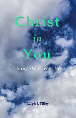 Christ in You: Living the Christ-Life by Ralph I. Tilley