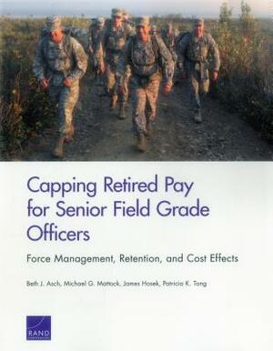Capping Retired Pay for Senior Field Grade Officers: Force Management, Retention, and Cost Effects by Beth J. Asch, Michael G. Mattock, James Hosek