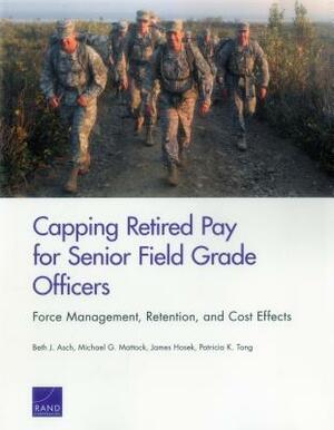 Capping Retired Pay for Senior Field Grade Officers: Force Management, Retention, and Cost Effects by James Hosek, Michael G. Mattock, Beth J. Asch