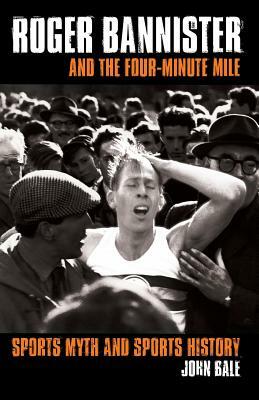 Roger Bannister and the Four-Minute Mile: Sports Myth and Sports History by John Bale