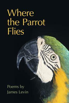 Where the Parrot Flies: Poems by James Levin