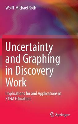 Uncertainty and Graphing in Discovery Work: Implications for and Applications in Stem Education by Wolff-Michael Roth