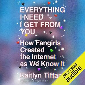 Everything I Need I Get From You: How Fangirls Created the Internet as We Know It by Kaitlyn Tiffany, Eileen Stevens