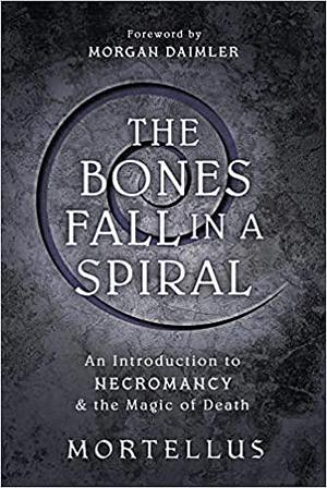 The Bones Fall in a Spiral: An Introduction to Necromancy &amp; the Magic of Death by Mortellus