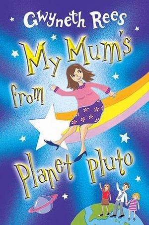 My Mum's from Planet Pluto by Gwyneth Rees, Gwyneth Rees