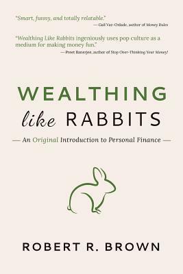 Wealthing Like Rabbits: An Original and Occasionally Hilarious Introduction to the World of Personal Finance by Robert R. Brown