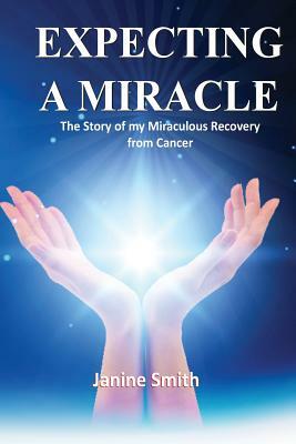 Expecting A Miracle: The Story of My Miraculous Recovery from Cancer by Janine Smith