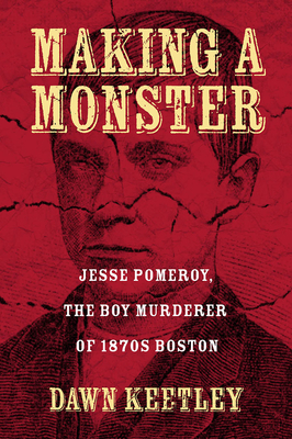 Making a Monster: Jesse Pomeroy, the Boy Murderer of 1870s Boston by Dawn Keetley