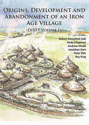 Origins, Development and Abandonment of an Iron Age Village: Further Archaeological Investigations for the Daventry International Rail Freight Termina by Peter Ellis, Andy Chapman