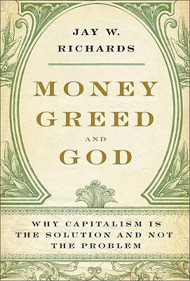 Money, Greed, and God: Why Capitalism Is the Solution and Not the Problem by Jay W. Richards