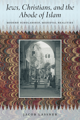 Jews, Christians, and the Abode of Islam: Modern Scholarship, Medieval Realities by Jacob Lassner