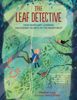 The Leaf Detective: How Margaret Lowman Uncovered Secrets in the Rainforest by Heather Lang