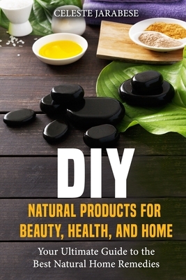 DIY Natural Products for Beauty, Health, and Home: Your Ultimate Guide to the Best Natural Home Remedies by Celeste Jarabese