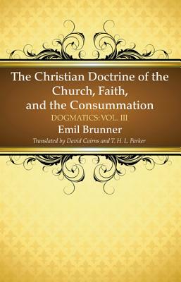 The Christian Doctrine of the Church, Faith, and the Consummation by Emil Brunner