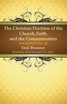 The Christian Doctrine of the Church, Faith, and the Consummation by Emil Brunner