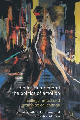 Digital Cultures and the Politics of Emotion: Feelings, Affect and Technological Change by Adi Kuntsman, Athina Karatzogianni