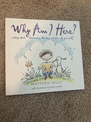 Why Am I Here?: A Story about Becoming The-Best-Version-Of-Yourself! by Matthew Kelly