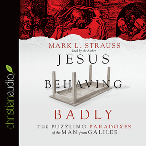 Jesus Behaving Badly: The Puzzling Paradoxes of the Man from Galilee by Mark L. Strauss
