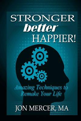 Stronger Better Happier! Amazing Techniques to Remake Your Life by Jon Mercer
