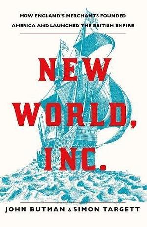 New World, Inc. How England's Merchants Founded America and Launched the British Empire by John Butman, John Butman, Simon Targett