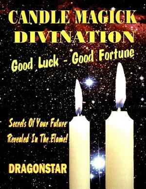 Candle Magick Divination: Good Luck - Good Fortune: Secrets Of Your Future Revealed In The Flame! by Dragonstar