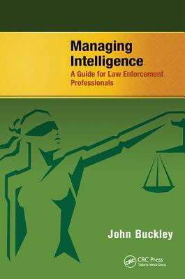 Managing Intelligence: A Guide for Law Enforcement Professionals by John Buckley