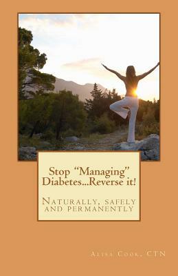Stop "Managing" Diabetes.....Reverse it!: Naturally, safely and permanently by Alisa G. Cook