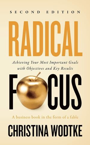 Radical Focus: Achieving Your Most Important Goals with Objectives and Key Results by Christina R Wodtke