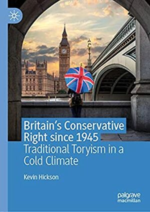 Britain's Conservative Right since 1945: Traditional Toryism in a Cold Climate by Kevin Hickson