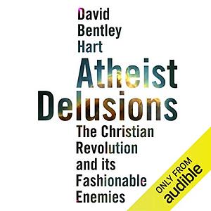 Atheist Delusions: The Christian Revolution and Its Fashionable Enemies by David Bentley Hart