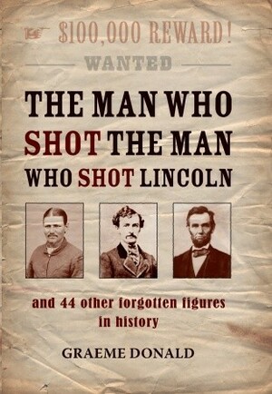 The Man who shot the Man who shot Lincoln: and 44 other forgotten figures in history by Graeme Donald