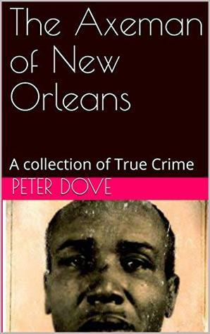 The Axeman of New Orleans: A collection of True Crime by Peter Dove