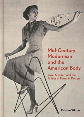 Mid-Century Modernism and the American Body: Race, Gender, and the Politics of Power in Design by Kristina Wilson