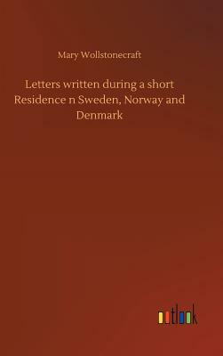 Letters Written During a Short Residence N Sweden, Norway and Denmark by Mary Wollstonecraft