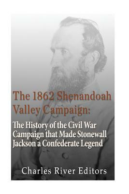 The 1862 Shenandoah Valley Campaign: The History of the Civil War Campaign that Made Stonewall Jackson a Confederate Legend by Charles River Editors