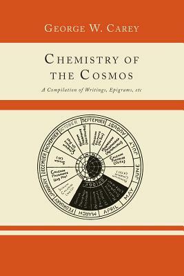 Chemistry of the Cosmos; A Compilation of Writings, Epigrams, Etc., by George W. Carey