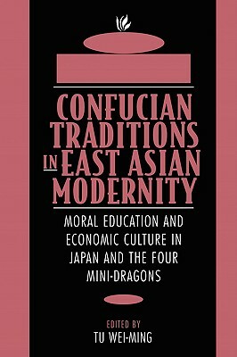 Confucian Traditions in East Asian Modernity: Moral Education and Economic Culture in Japan and the Four Mini-Dragons by Tu Weiming