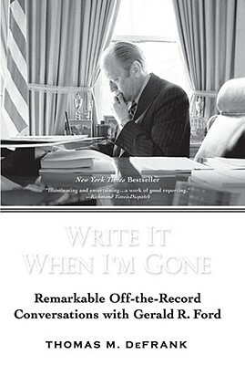 Write It When I'm Gone: Remarkable Off-The-Record Conversations with Gerald R. Ford by Thomas M. Defrank