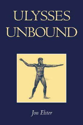 Ulysses Unbound: Studies in Rationality, Precommitment, and Constraints by Jon Elster