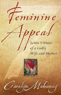 Feminine Appeal : Seven Virtues of a Godly Wife and Mother by Carolyn Mahaney, Carolyn Mahaney
