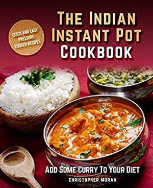 The Indian Instant Pot Cookbook: Quick And Easy Pressure Cooker Recipes. Add Some Curry To Your Diet. by Christopher Moran